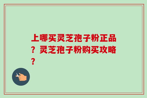 上哪买灵芝孢子粉正品？灵芝孢子粉购买攻略？