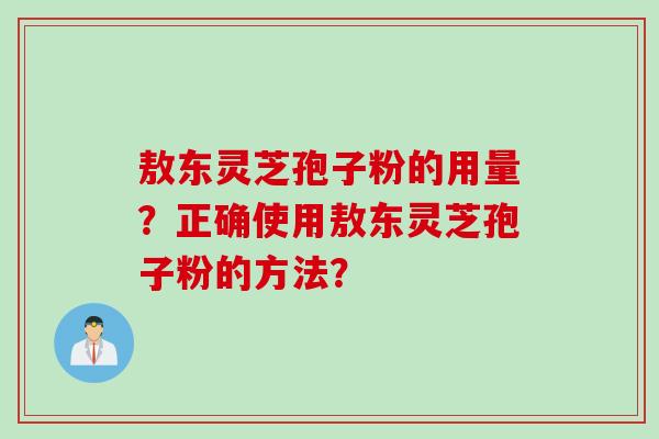 敖东灵芝孢子粉的用量?正确使用敖东灵芝孢子粉的方法?