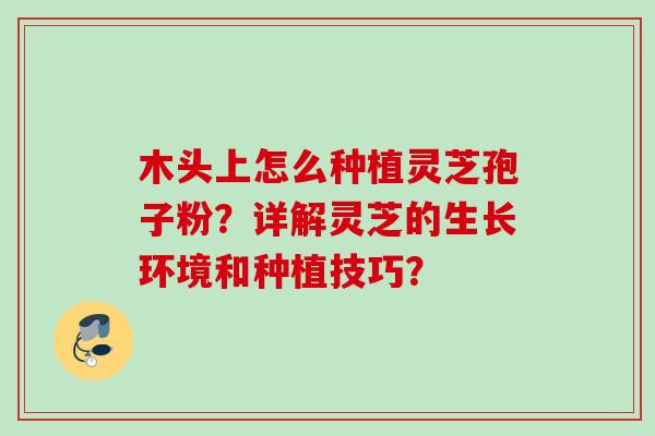 木头上怎么种植灵芝孢子粉？详解灵芝的生长环境和种植技巧？