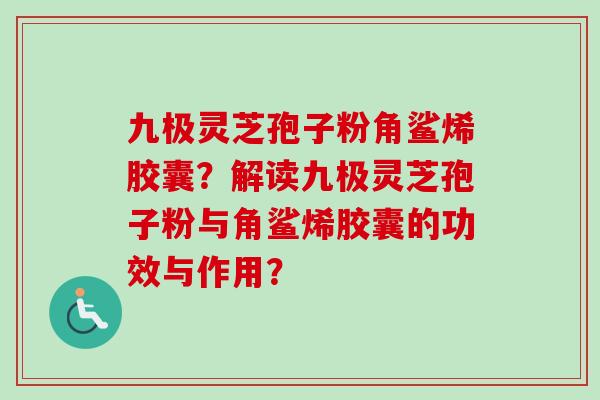 九极灵芝孢子粉角鲨烯胶囊？解读九极灵芝孢子粉与角鲨烯胶囊的功效与作用？