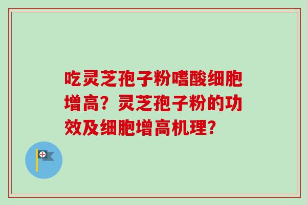 吃灵芝孢子粉嗜酸细胞增高？灵芝孢子粉的功效及细胞增高机理？