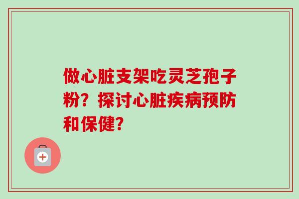 做支架吃灵芝孢子粉?探讨和保健? 做支架吃灵芝孢子粉?探讨和保健?
