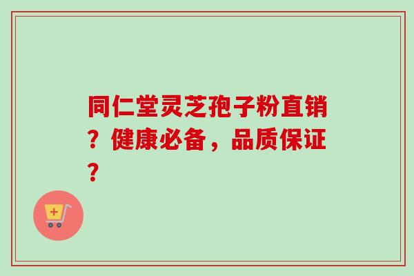 同仁堂灵芝孢子粉直销?健康必备,品质保证?