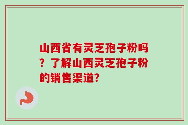 山西省有灵芝孢子粉吗？了解山西灵芝孢子粉的销售渠道？