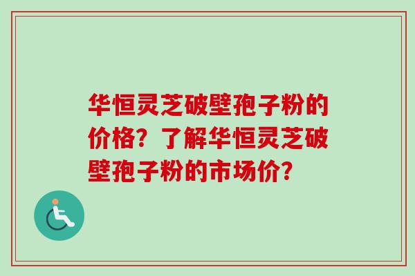 华恒灵芝破壁孢子粉的价格?了解华恒灵芝破壁孢子粉的市场价? 华恒灵芝破壁孢子粉的价格?了解华恒灵芝破壁孢子粉的市场价?
