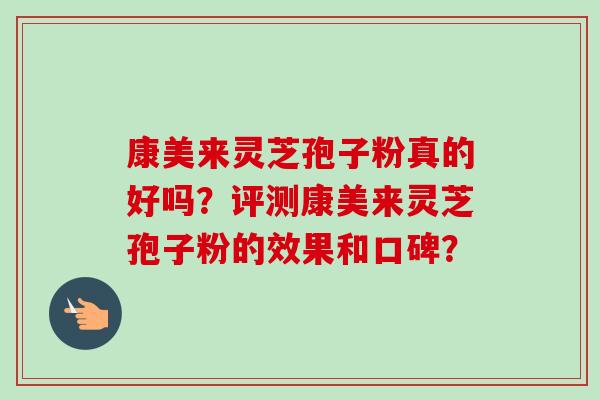 康美来灵芝孢子粉真的好吗？评测康美来灵芝孢子粉的效果和口碑？