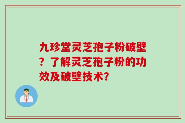 九珍堂灵芝孢子粉破壁？了解灵芝孢子粉的功效及破壁技术？