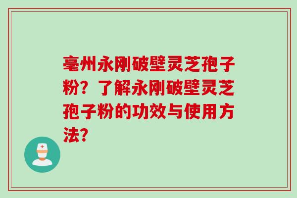 亳州永刚破壁灵芝孢子粉?了解永刚破壁灵芝孢子粉的功效与使用方法? 亳州永刚破壁灵芝孢子粉?了解永刚破壁灵芝孢子粉的功效与使用方法?