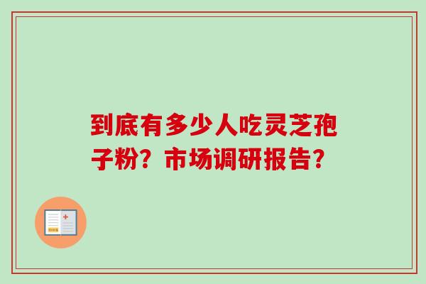 到底有多少人吃灵芝孢子粉?市场调研报告?