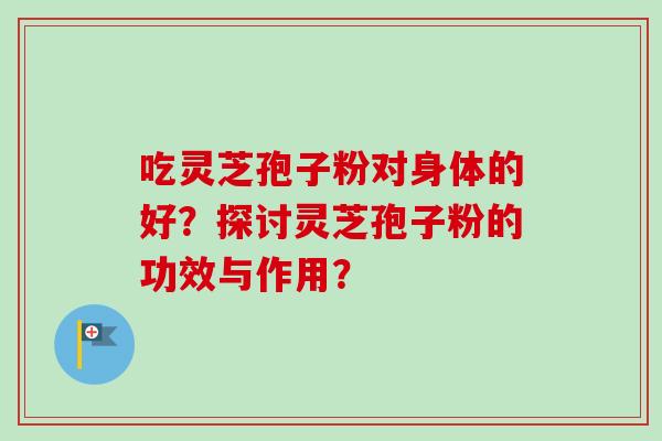 吃灵芝孢子粉对身体的好?探讨灵芝孢子粉的功效与作用? 吃灵芝孢子粉对身体的好?探讨灵芝孢子粉的功效与作用?