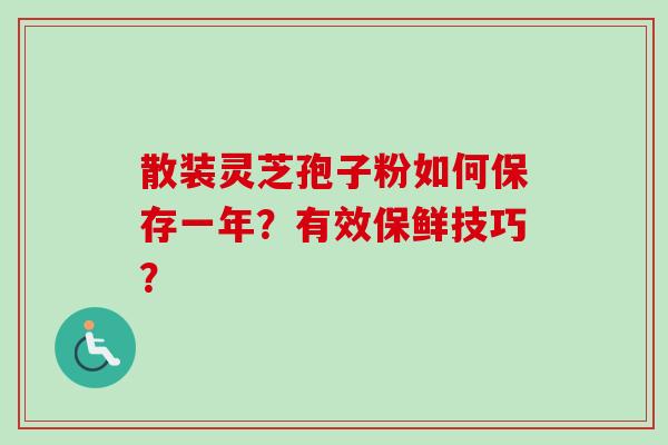 散装灵芝孢子粉如何保存一年？有效保鲜技巧？