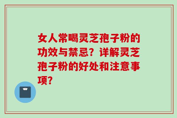 女人常喝灵芝孢子粉的功效与禁忌？详解灵芝孢子粉的好处和注意事项？