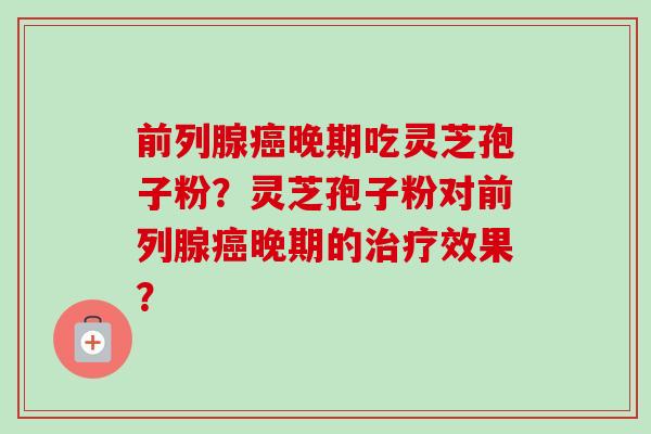 前列腺癌晚期吃灵芝孢子粉？灵芝孢子粉对前列腺癌晚期的治疗效果？