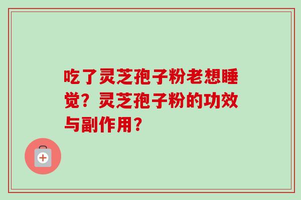 吃了灵芝孢子粉老想睡觉？灵芝孢子粉的功效与副作用？
