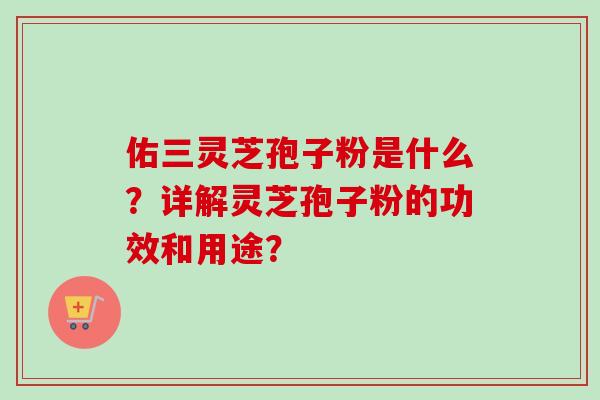 佑三灵芝孢子粉是什么?详解灵芝孢子粉的功效和用途? 佑三灵芝孢子粉是什么?详解灵芝孢子粉的功效和用途?