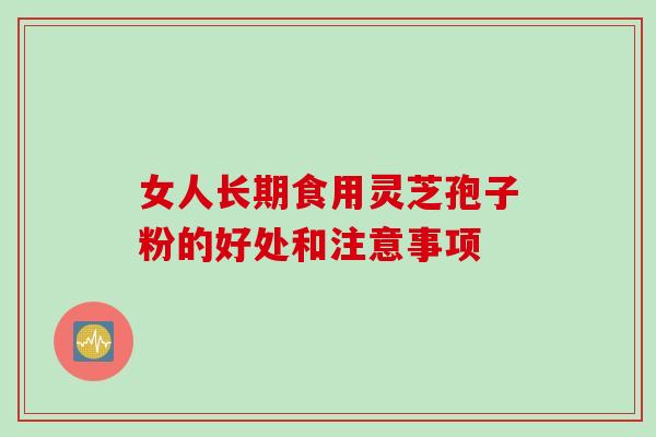 女人长期食用灵芝孢子粉的好处和注意事项