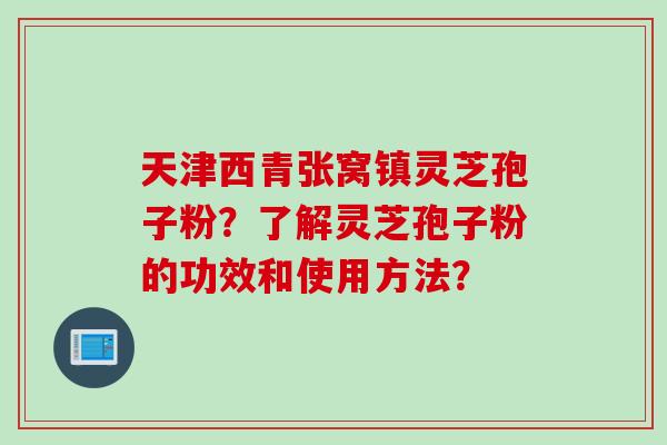 天津西青张窝镇灵芝孢子粉？了解灵芝孢子粉的功效和使用方法？