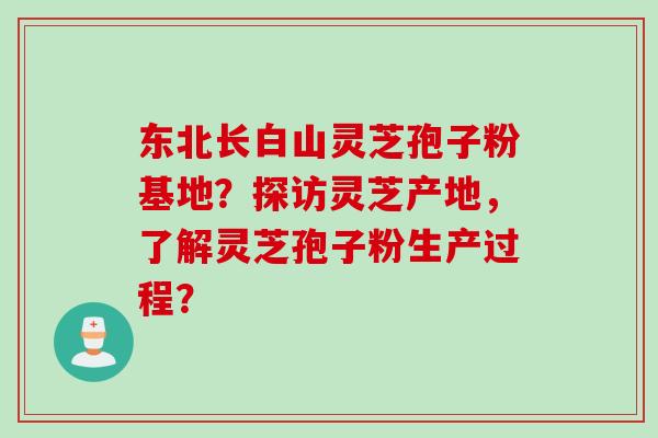 东北长白山灵芝孢子粉基地？探访灵芝产地，了解灵芝孢子粉生产过程？