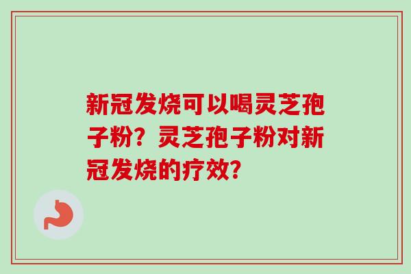 新冠发烧可以喝灵芝孢子粉？灵芝孢子粉对新冠发烧的疗效？