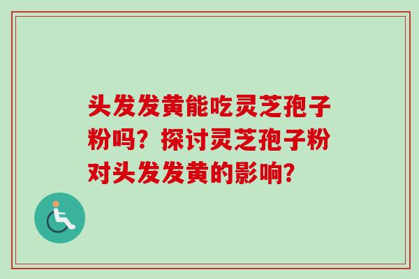 头发发黄能吃灵芝孢子粉吗?探讨灵芝孢子粉对头发发黄的影响?
