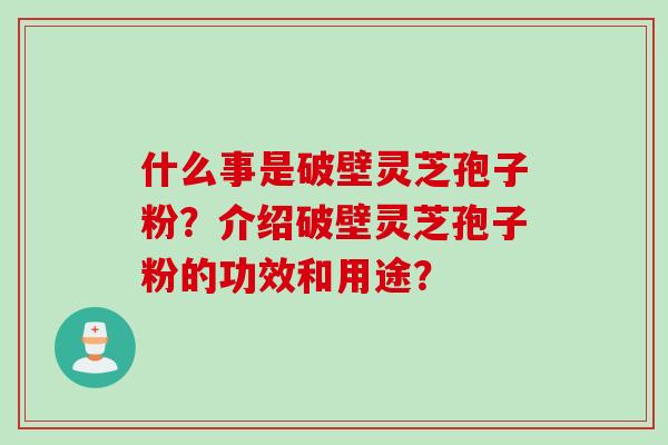 什么事是破壁灵芝孢子粉？介绍破壁灵芝孢子粉的功效和用途？