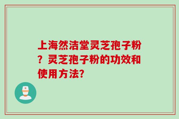上海然洁堂灵芝孢子粉？灵芝孢子粉的功效和使用方法？