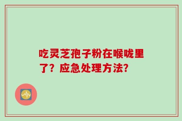 吃灵芝孢子粉在喉咙里了？应急处理方法？