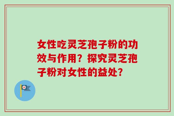 女性吃灵芝孢子粉的功效与作用？探究灵芝孢子粉对女性的益处？