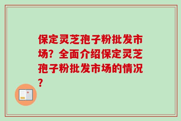 保定灵芝孢子粉批发市场?全面介绍保定灵芝孢子粉批发市场的情况? 保定灵芝孢子粉批发市场?全面介绍保定灵芝孢子粉批发市场的情况?