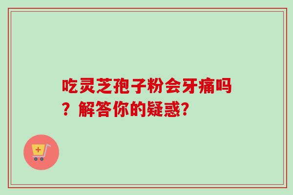 吃灵芝孢子粉会牙痛吗?解答你的疑惑? 吃灵芝孢子粉会牙痛吗?解答你的疑惑?