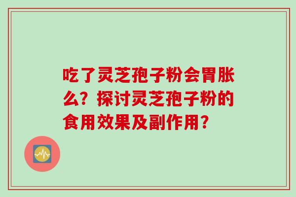 吃了灵芝孢子粉会胃胀么？探讨灵芝孢子粉的食用效果及副作用？