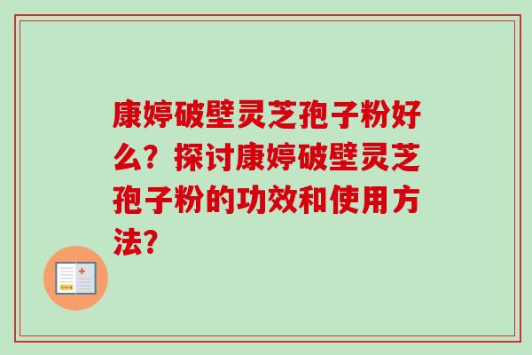 康婷破壁灵芝孢子粉好么？探讨康婷破壁灵芝孢子粉的功效和使用方法？