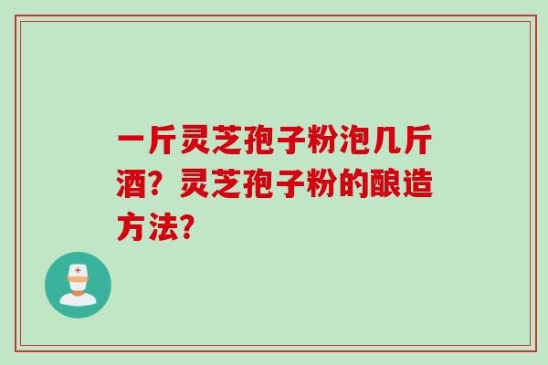一斤灵芝孢子粉泡几斤酒？灵芝孢子粉的酿造方法？