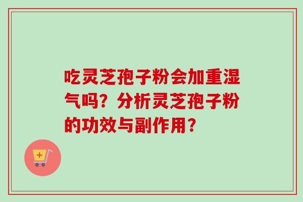 吃灵芝孢子粉会加重湿气吗?分析灵芝孢子粉的功效与副作用? 吃灵芝孢子粉会加重湿气吗?分析灵芝孢子粉的功效与副作用?
