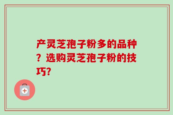 产灵芝孢子粉多的品种？选购灵芝孢子粉的技巧？