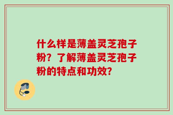 什么样是薄盖灵芝孢子粉？了解薄盖灵芝孢子粉的特点和功效？
