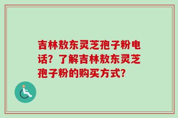 吉林敖东灵芝孢子粉电话？了解吉林敖东灵芝孢子粉的购买方式？