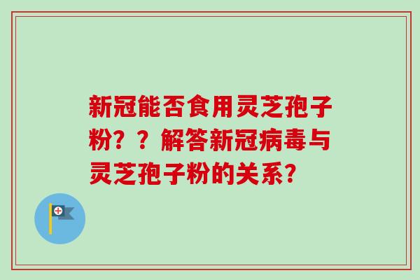 新冠能否食用灵芝孢子粉？？解答新冠病毒与灵芝孢子粉的关系？