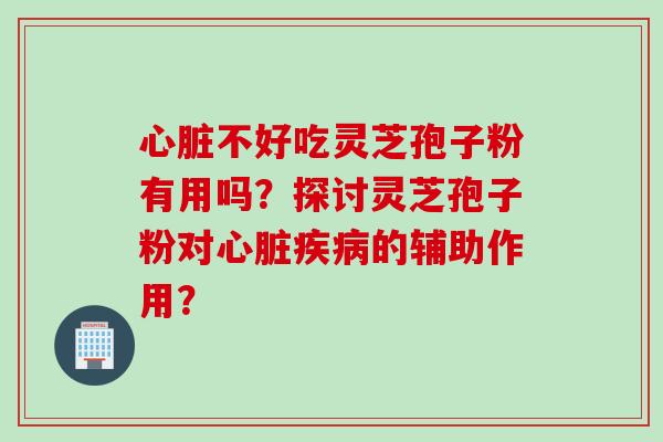 心脏不好吃灵芝孢子粉有用吗？探讨灵芝孢子粉对心脏疾病的辅助作用？