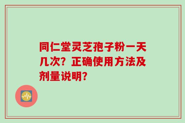 同仁堂灵芝孢子粉一天几次？正确使用方法及剂量说明？