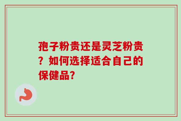 孢子粉贵还是灵芝粉贵?如何选择适合自己的保健品? 孢子粉贵还是灵芝粉贵?如何选择适合自己的保健品?