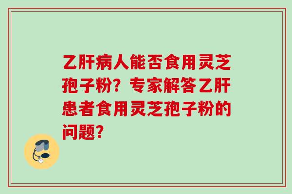 乙肝病人能否食用灵芝孢子粉?专家解答乙肝患者食用灵芝孢子粉的问题?