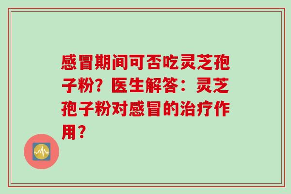 感冒期间可否吃灵芝孢子粉？医生解答：灵芝孢子粉对感冒的治疗作用？