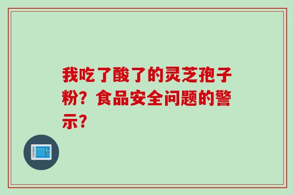 我吃了酸了的灵芝孢子粉？食品安全问题的警示？