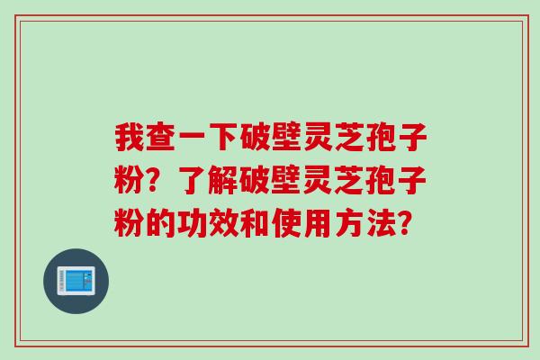 我查一下破壁灵芝孢子粉？了解破壁灵芝孢子粉的功效和使用方法？