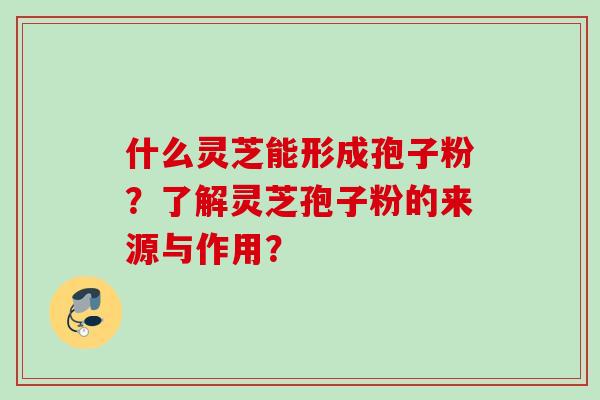 什么灵芝能形成孢子粉？了解灵芝孢子粉的来源与作用？