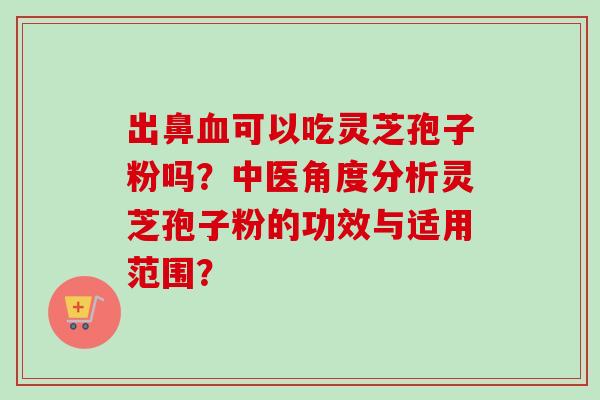 出鼻血可以吃灵芝孢子粉吗？中医角度分析灵芝孢子粉的功效与适用范围？