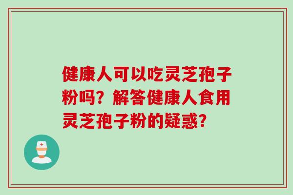 健康人可以吃灵芝孢子粉吗?解答健康人食用灵芝孢子粉的疑惑?