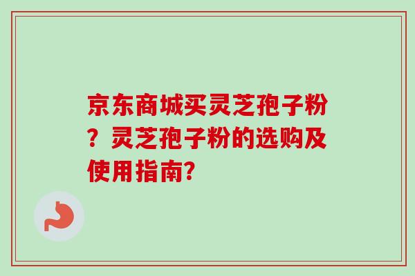 京东商城买灵芝孢子粉？灵芝孢子粉的选购及使用指南？