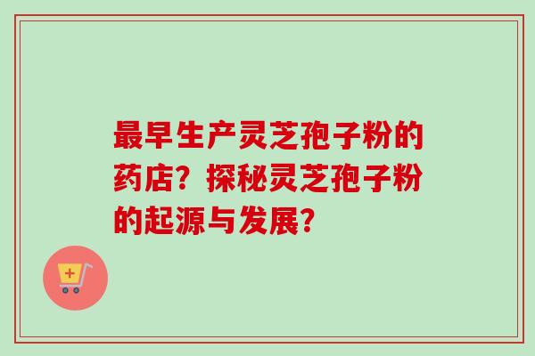 最早生产灵芝孢子粉的药店？探秘灵芝孢子粉的起源与发展？